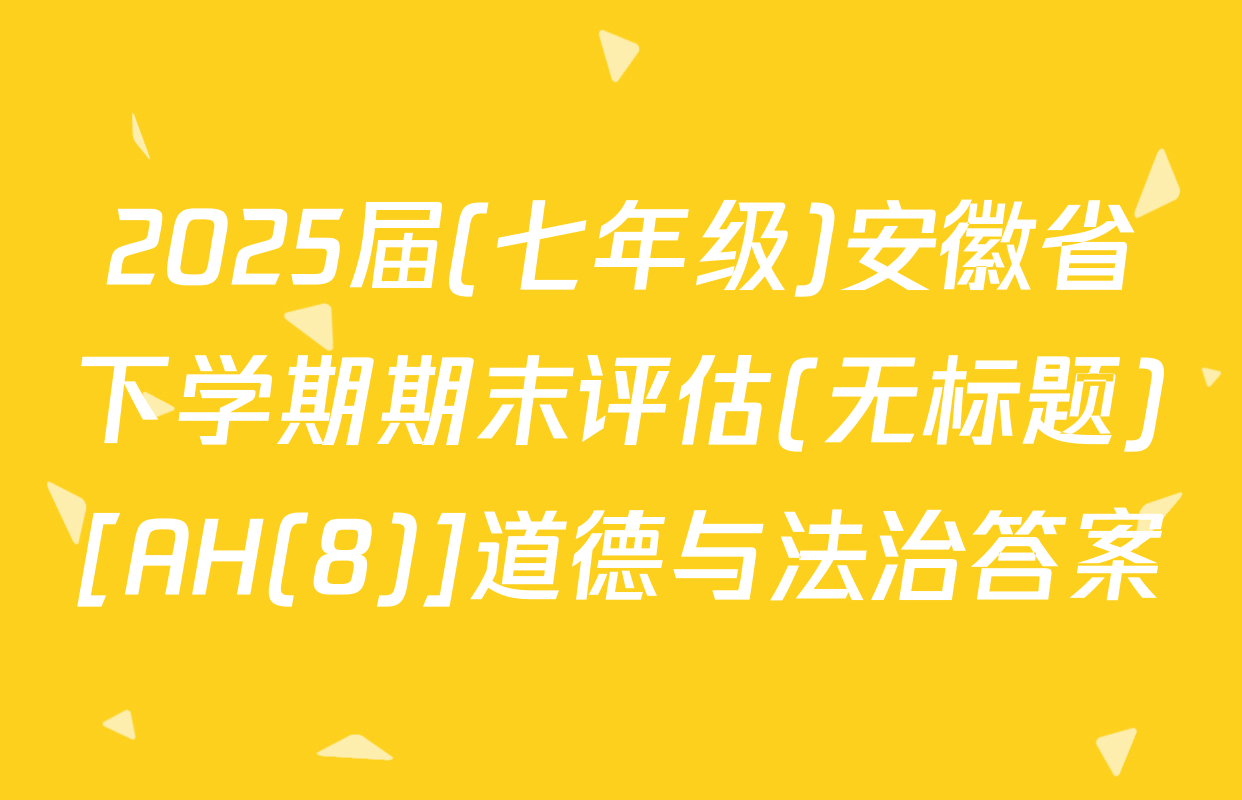 2025届(七年级)安徽省下学期期末评估(无标题)[AH(8)]道德与法治答案