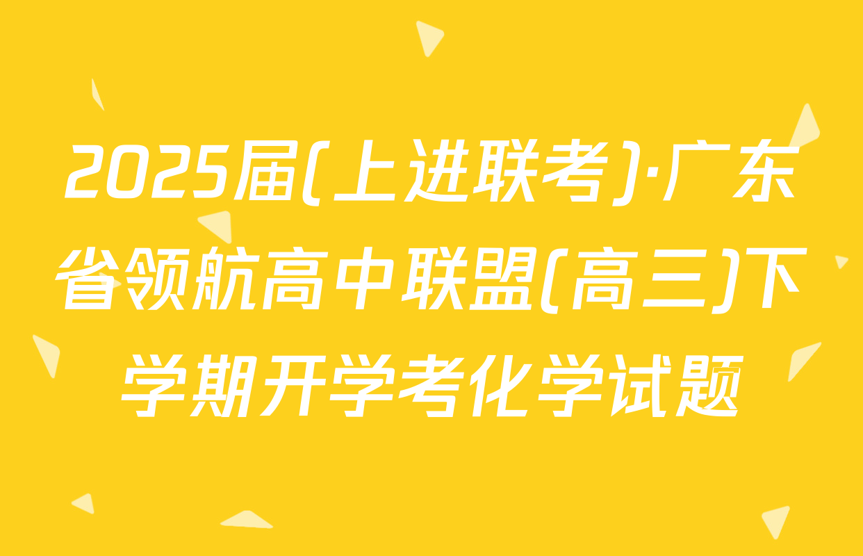 2025届(上进联考)·广东省领航高中联盟(高三)下学期开学考化学试题