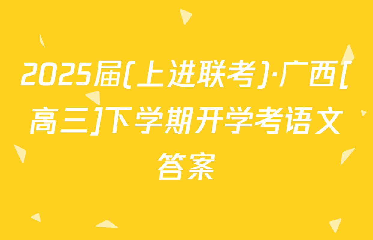 2025届(上进联考)·广西[高三]下学期开学考语文答案