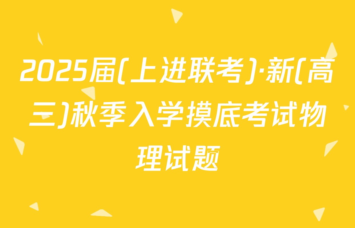 2025届(上进联考)·新(高三)秋季入学摸底考试物理试题