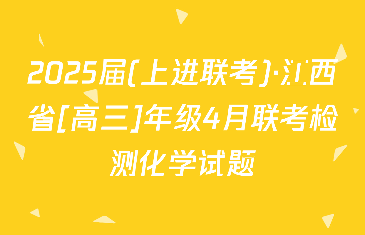 2025届(上进联考)·江西省[高三]年级4月联考检测化学试题
