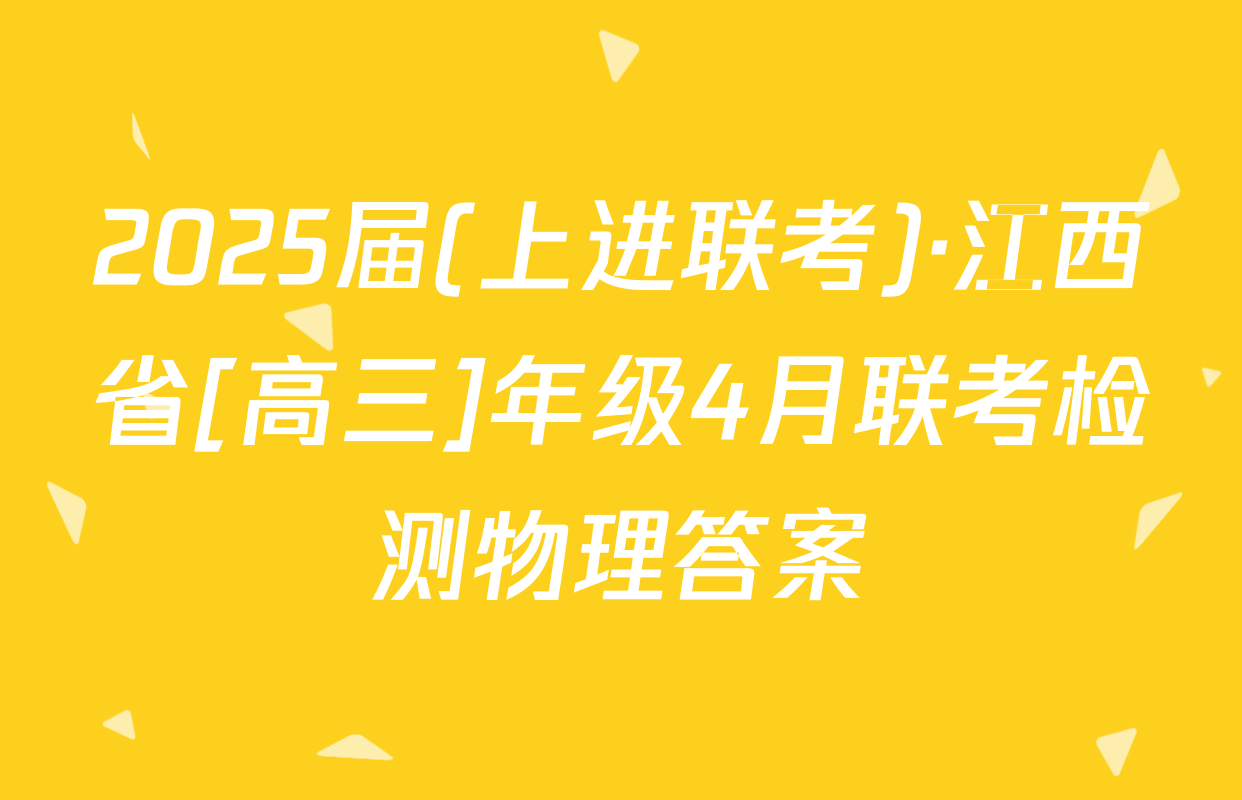 2025届(上进联考)·江西省[高三]年级4月联考检测物理答案