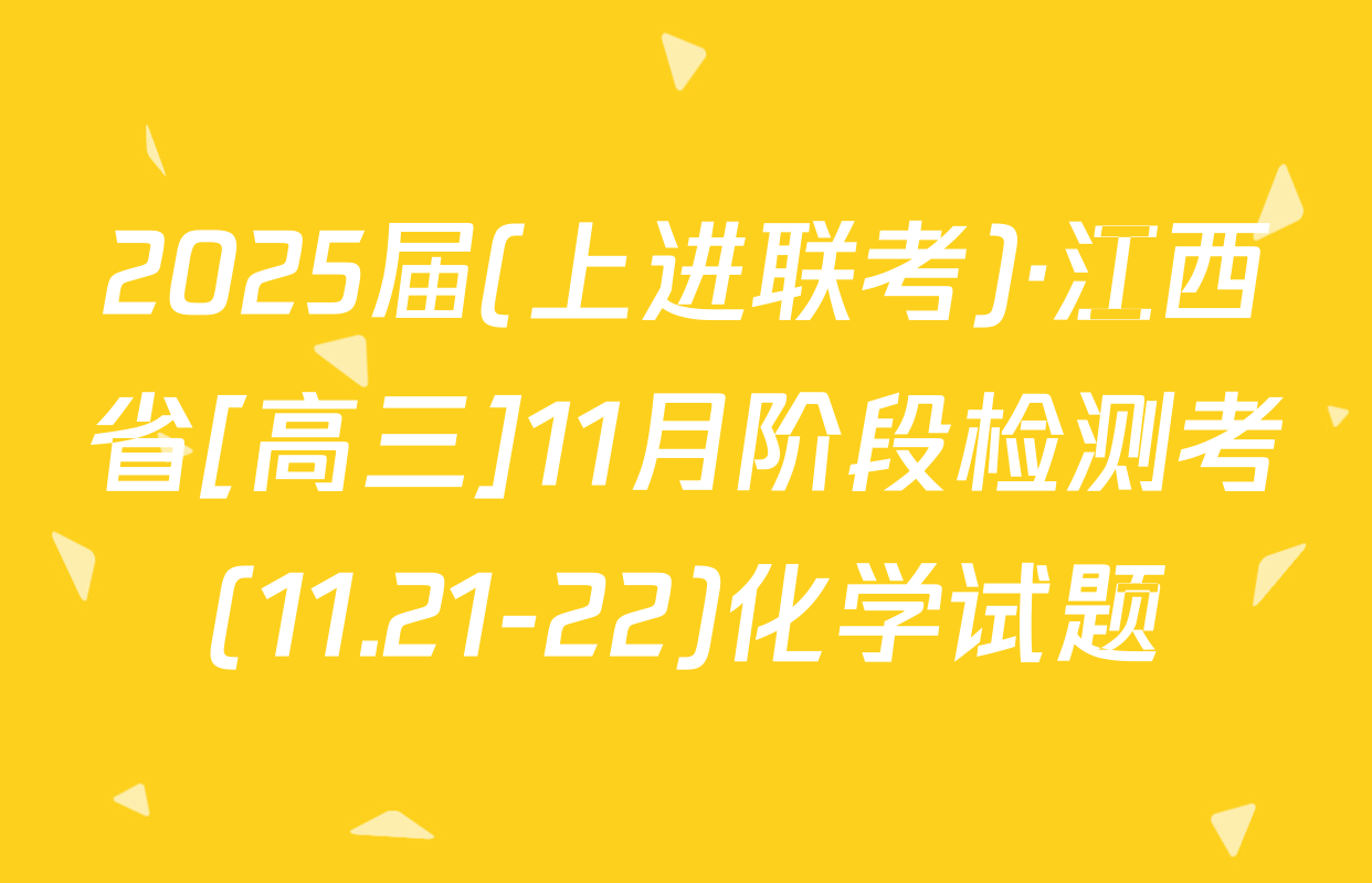 2025届(上进联考)·江西省[高三]11月阶段检测考(11.21-22)化学试题
