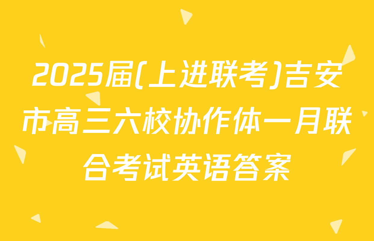 2025届(上进联考)吉安市高三六校协作体一月联合考试英语答案