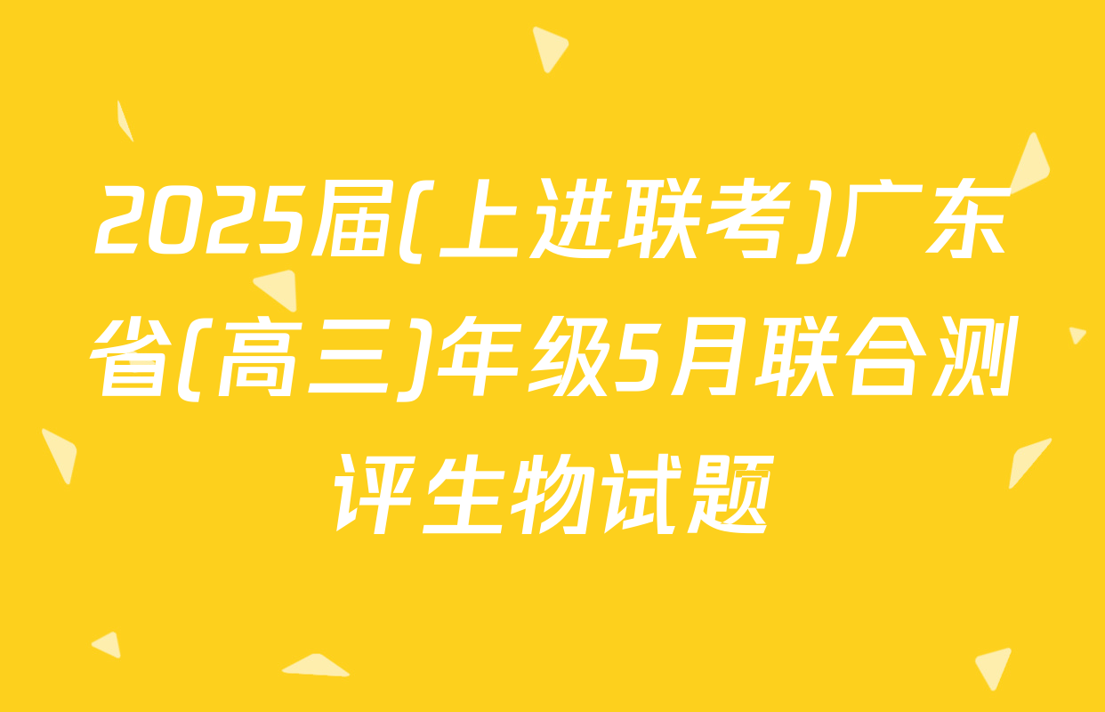 2025届(上进联考)广东省(高三)年级5月联合测评生物试题