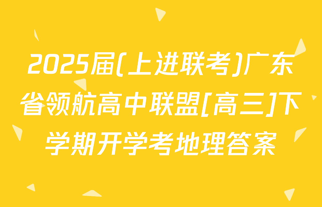2025届(上进联考)广东省领航高中联盟[高三]下学期开学考地理答案