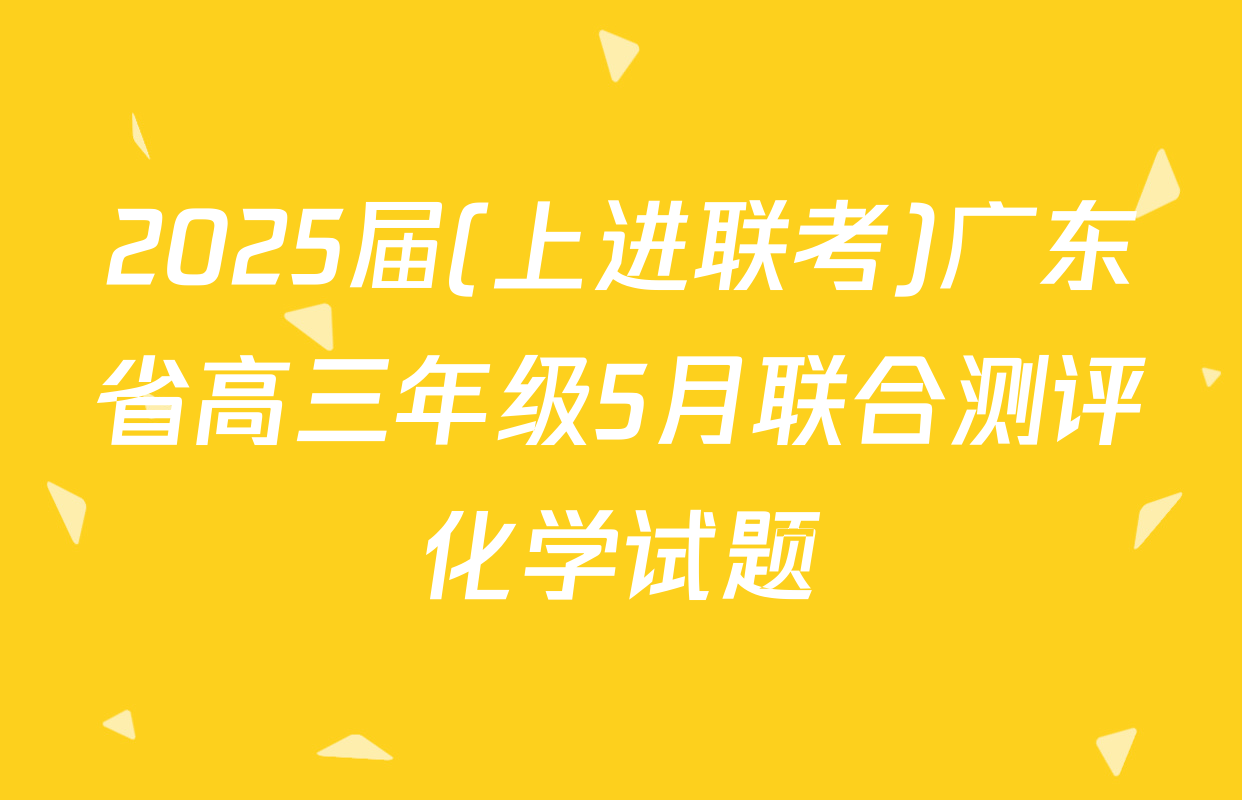 2025届(上进联考)广东省高三年级5月联合测评化学试题
