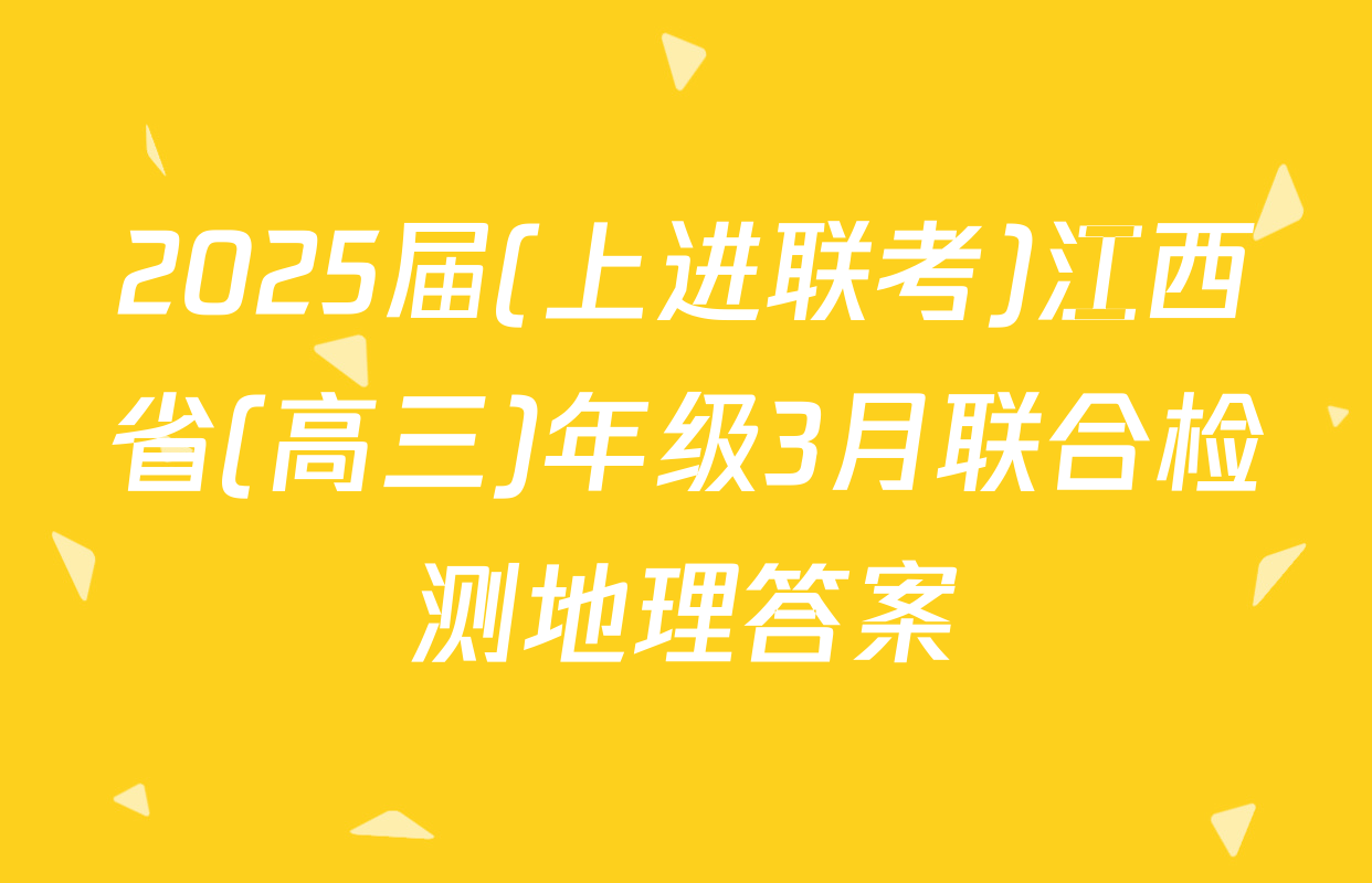 2025届(上进联考)江西省(高三)年级3月联合检测地理答案