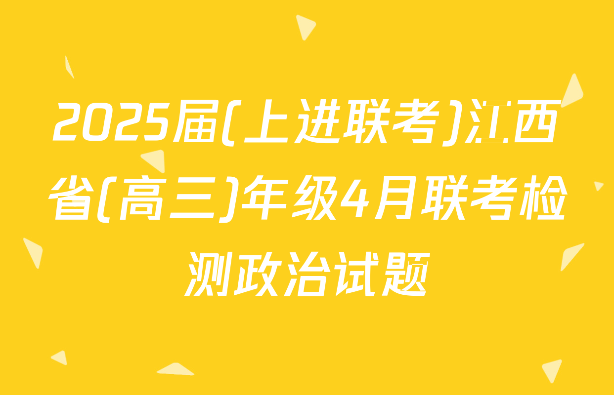 2025届(上进联考)江西省(高三)年级4月联考检测政治试题