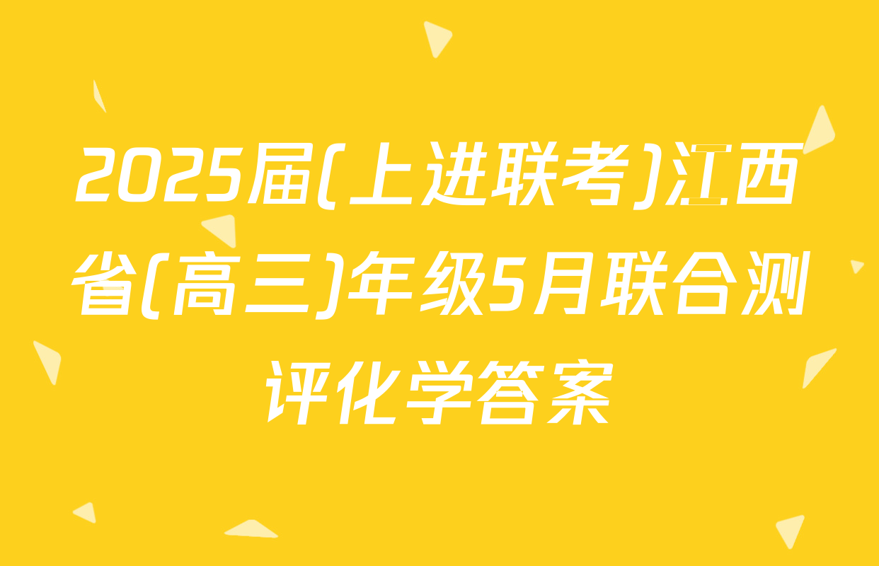 2025届(上进联考)江西省(高三)年级5月联合测评化学答案