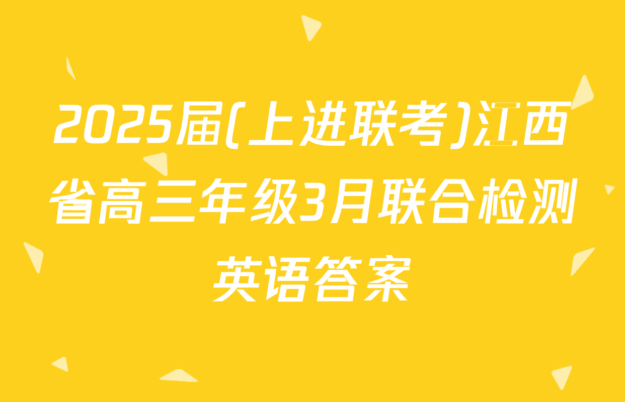 2025届(上进联考)江西省高三年级3月联合检测英语答案