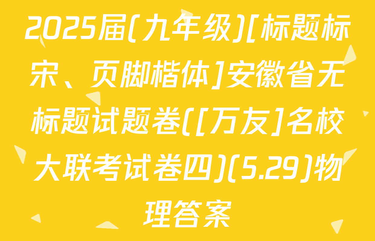 2025届(九年级)[标题标宋、页脚楷体]安徽省无标题试题卷([万友]名校大联考试卷四)(5.29)物理答案