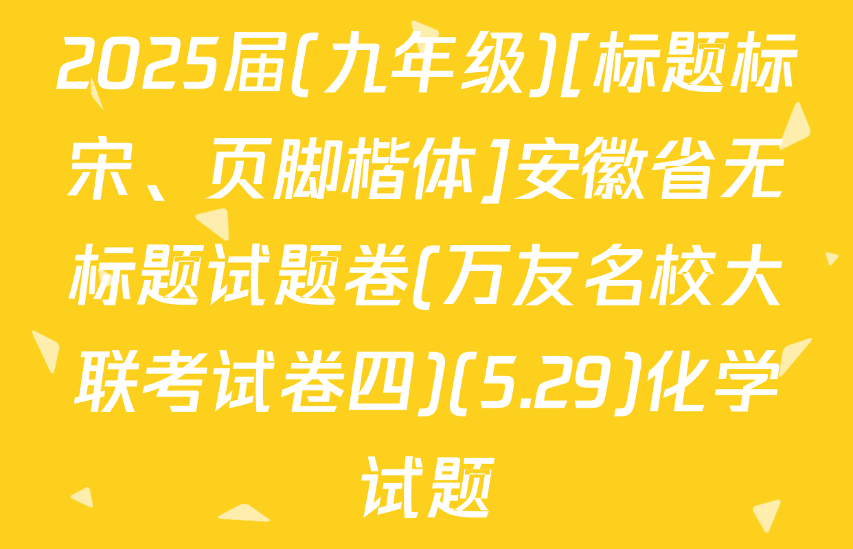 2025届(九年级)[标题标宋、页脚楷体]安徽省无标题试题卷(万友名校大联考试卷四)(5.29)化学试题