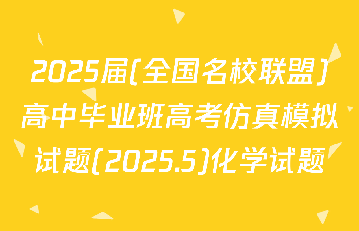 2025届(全国名校联盟)高中毕业班高考仿真模拟试题(2025.5)化学试题