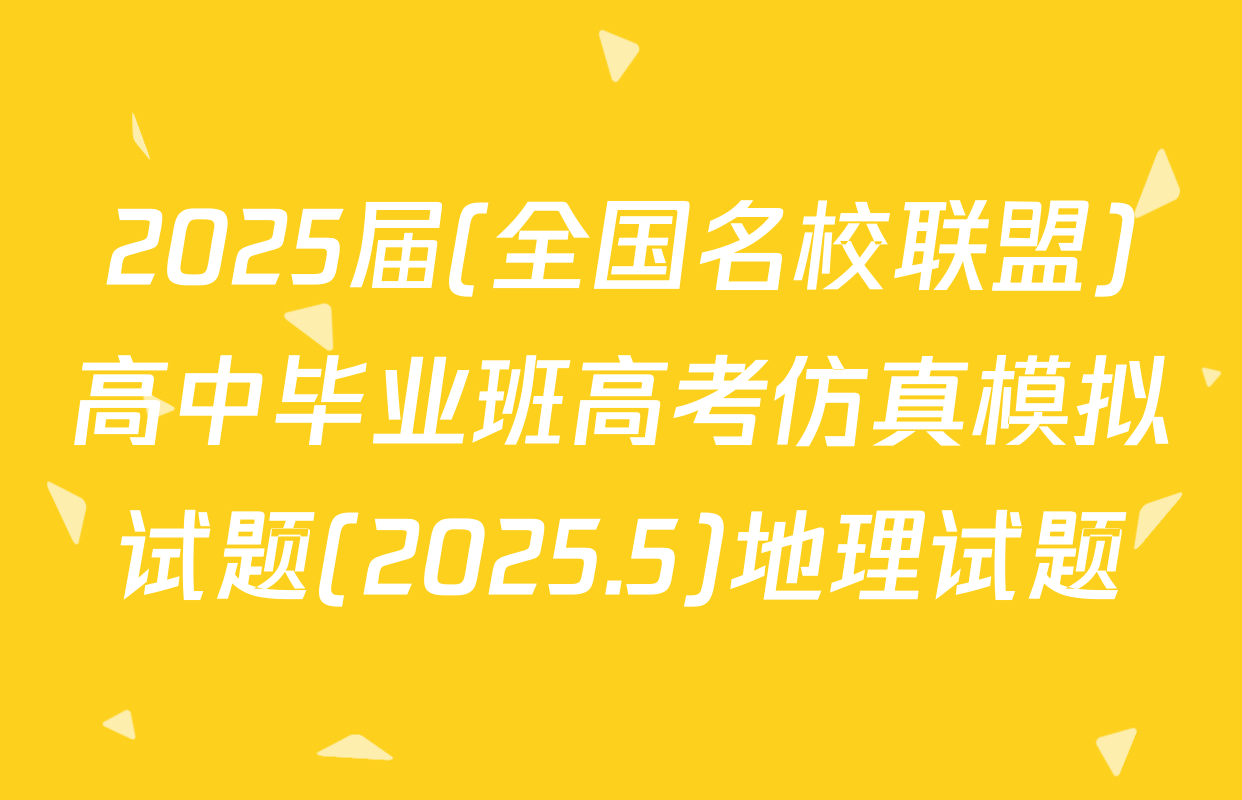 2025届(全国名校联盟)高中毕业班高考仿真模拟试题(2025.5)地理试题