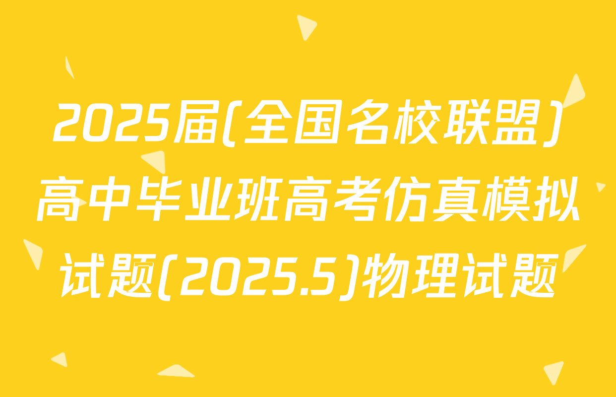 2025届(全国名校联盟)高中毕业班高考仿真模拟试题(2025.5)物理试题