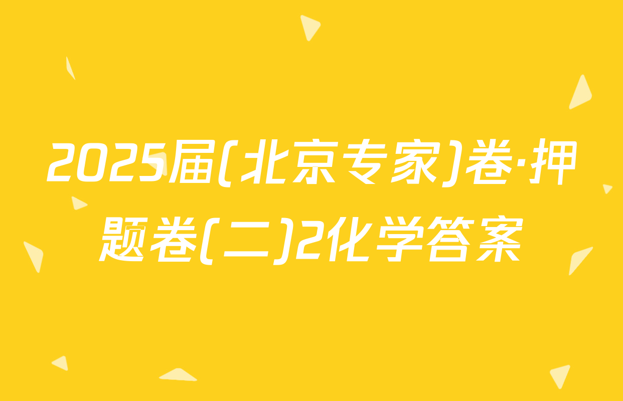 2025届(北京专家)卷·押题卷(二)2化学答案