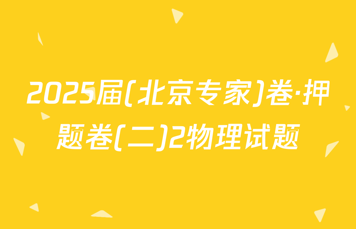 2025届(北京专家)卷·押题卷(二)2物理试题