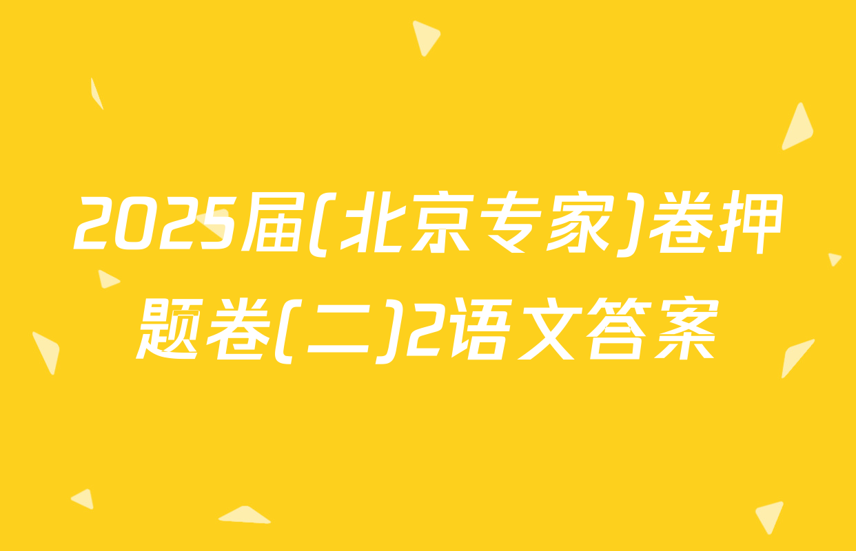 2025届(北京专家)卷押题卷(二)2语文答案