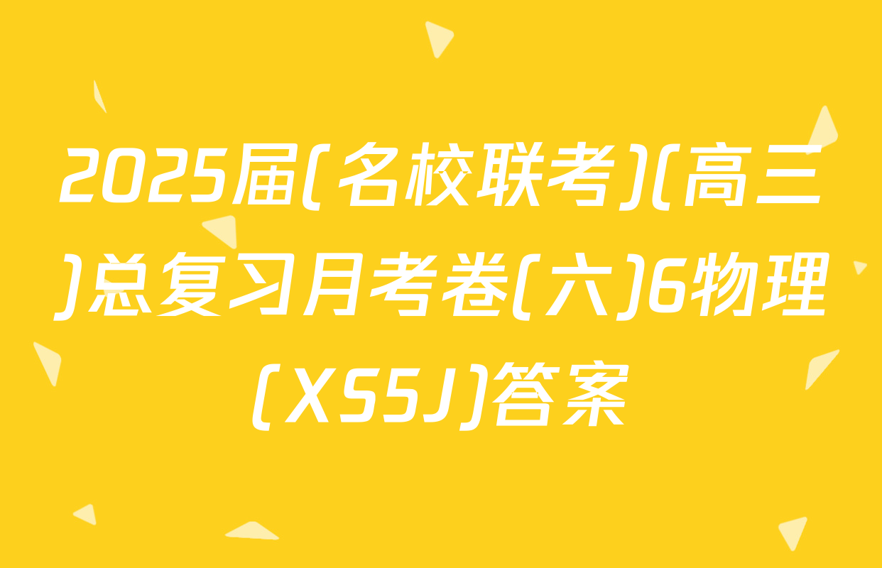 2025届(名校联考)(高三)总复习月考卷(六)6物理(XS5J)答案