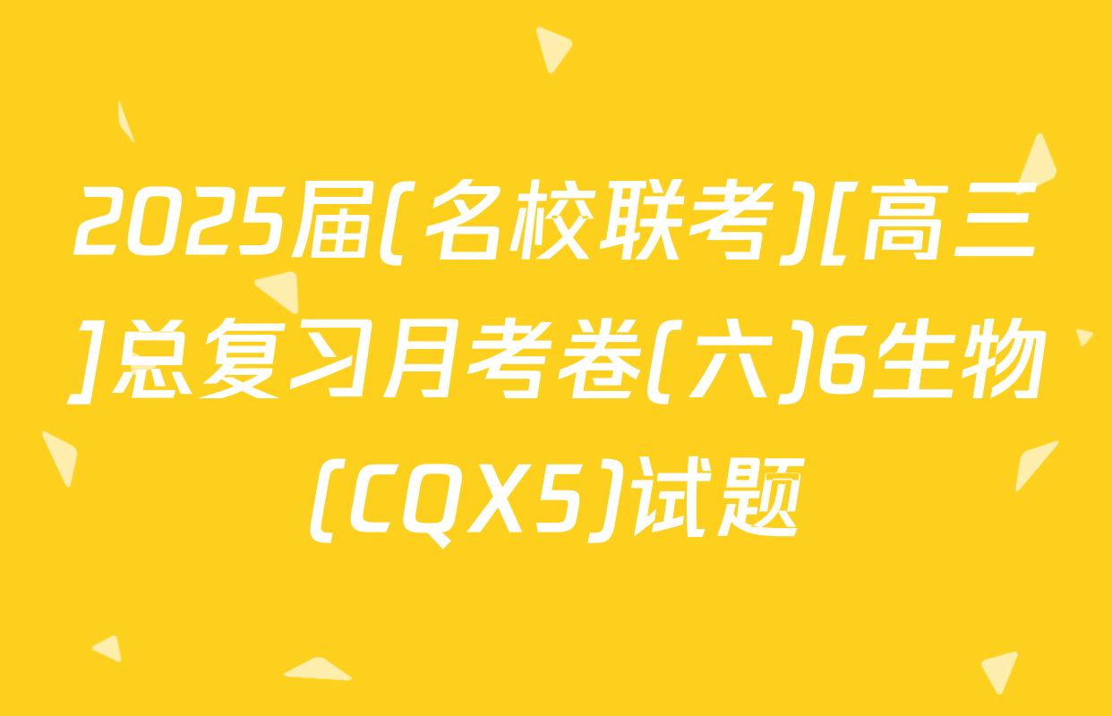 2025届(名校联考)[高三]总复习月考卷(六)6生物(CQX5)试题