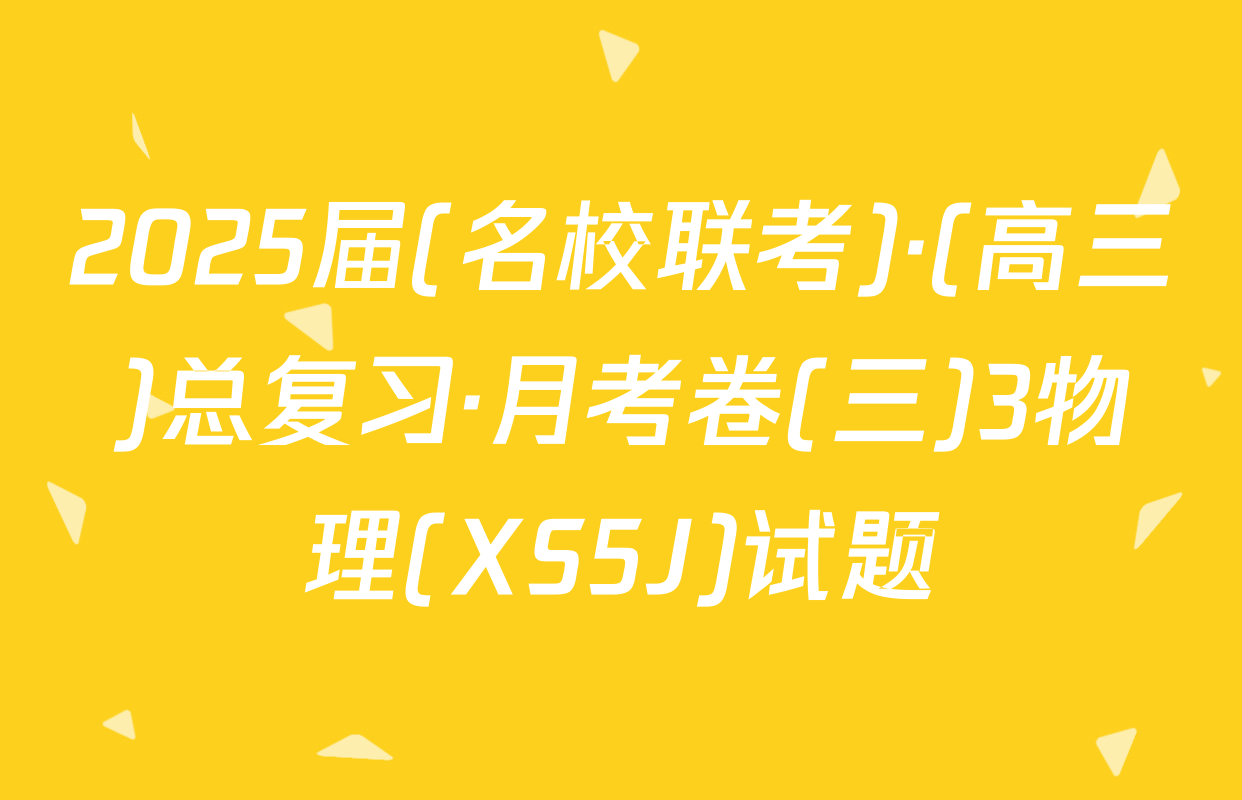 2025届(名校联考)·(高三)总复习·月考卷(三)3物理(XS5J)试题