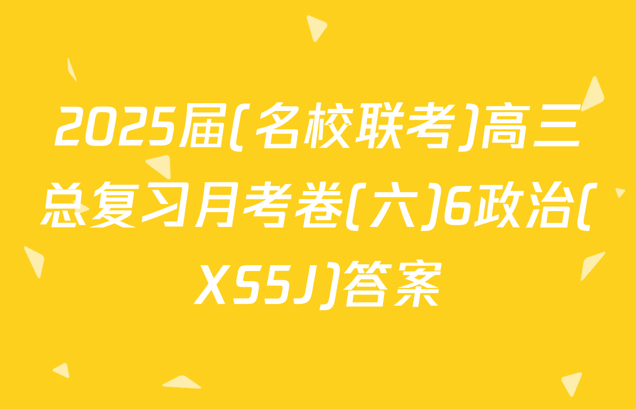 2025届(名校联考)高三总复习月考卷(六)6政治(XS5J)答案