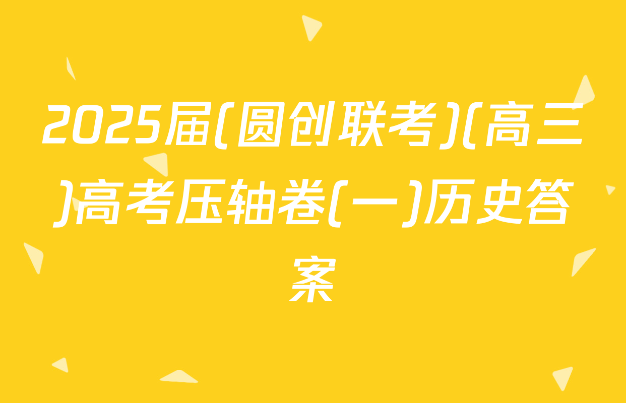 2025届(圆创联考)(高三)高考压轴卷(一)历史答案
