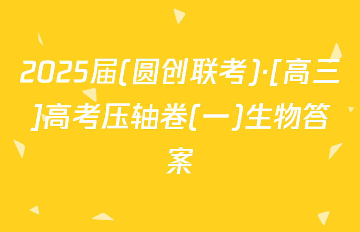 2025届(圆创联考)·[高三]高考压轴卷(一)生物答案