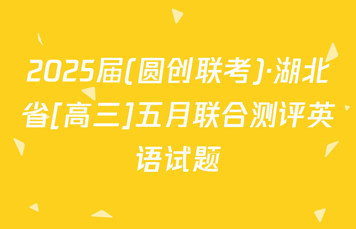 2025届(圆创联考)·湖北省[高三]五月联合测评英语试题
