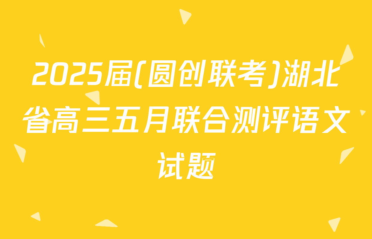 2025届(圆创联考)湖北省高三五月联合测评语文试题