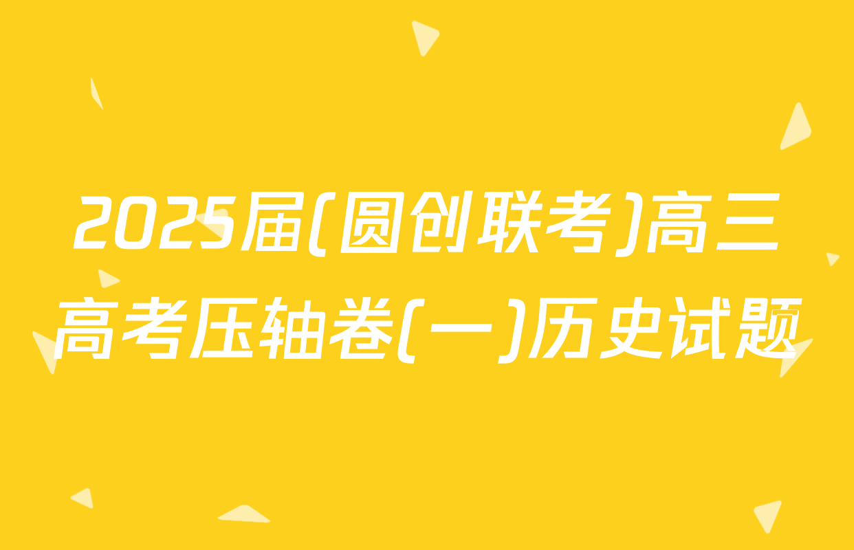 2025届(圆创联考)高三高考压轴卷(一)历史试题