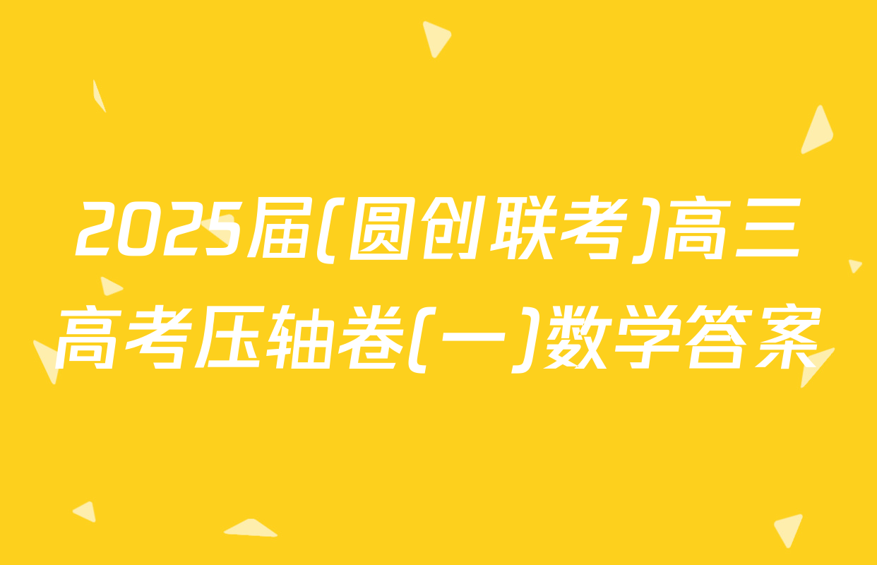 2025届(圆创联考)高三高考压轴卷(一)数学答案