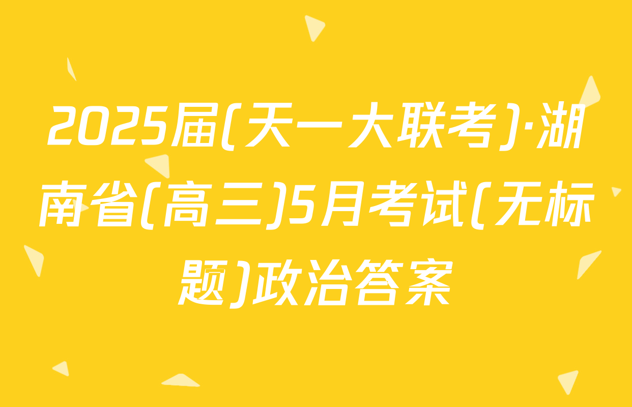 2025届(天一大联考)·湖南省(高三)5月考试(无标题)政治答案
