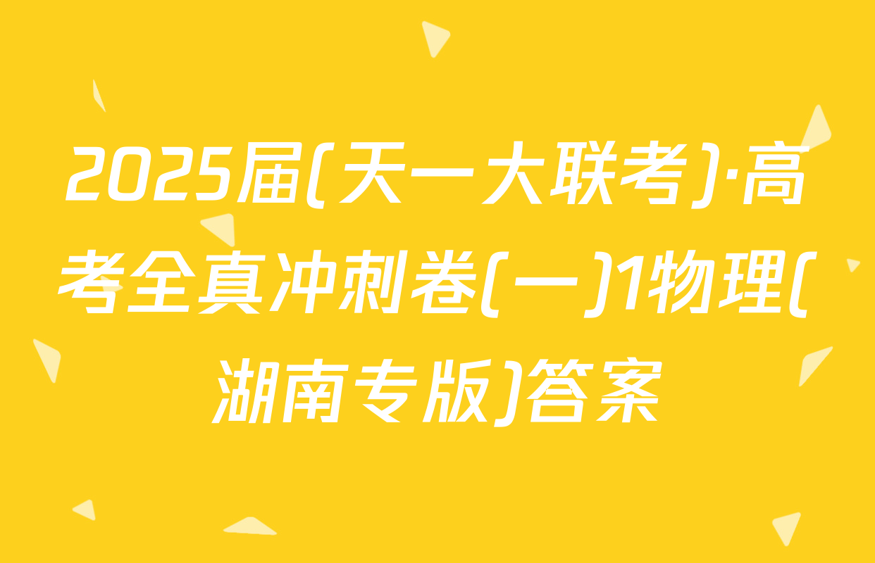 2025届(天一大联考)·高考全真冲刺卷(一)1物理(湖南专版)答案