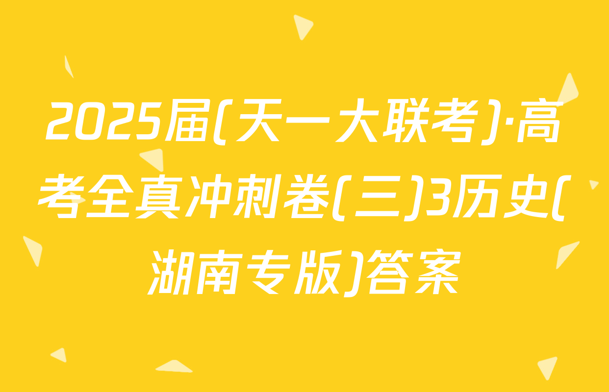 2025届(天一大联考)·高考全真冲刺卷(三)3历史(湖南专版)答案