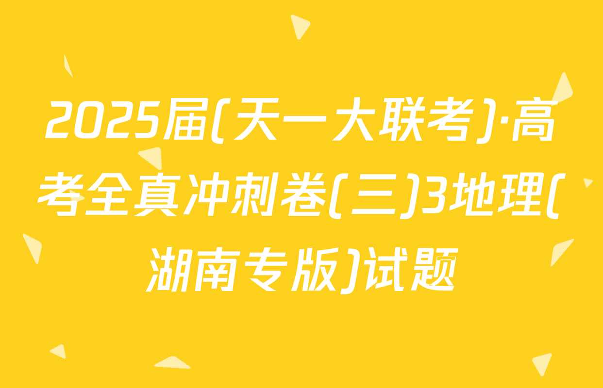 2025届(天一大联考)·高考全真冲刺卷(三)3地理(湖南专版)试题