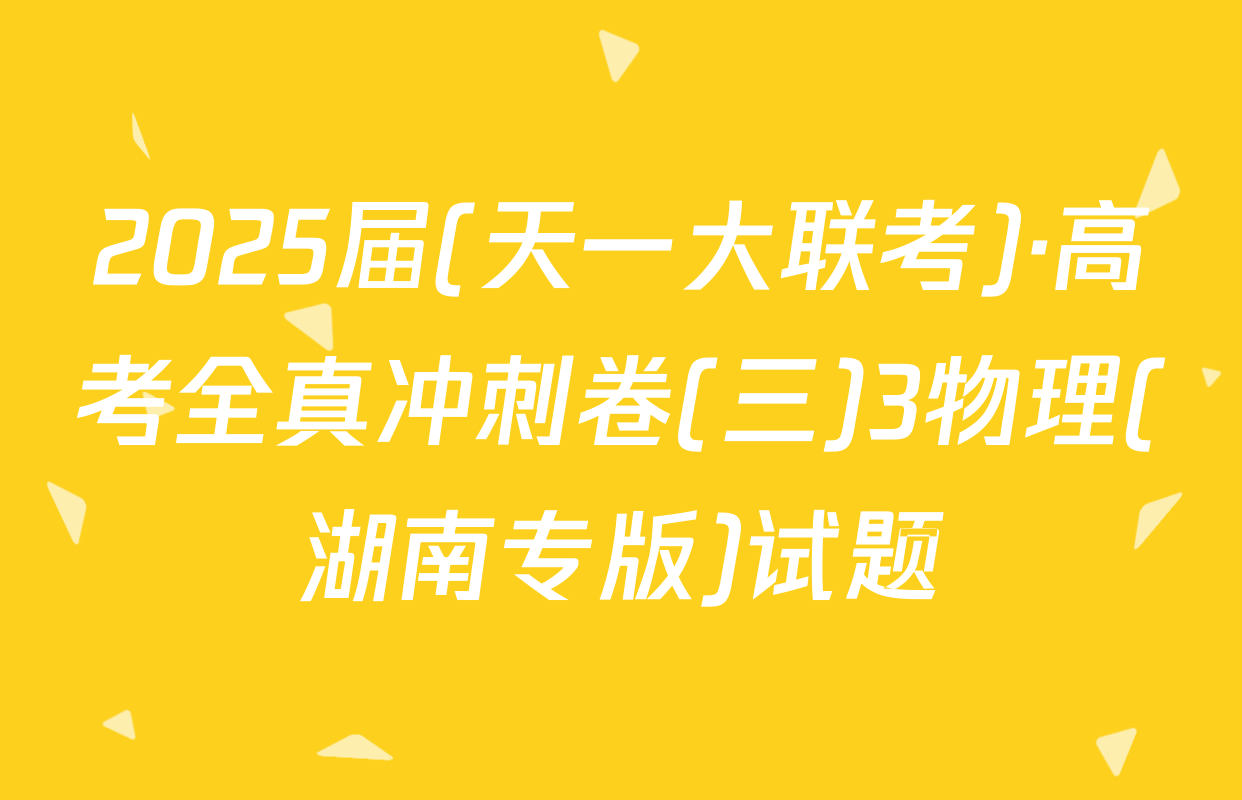2025届(天一大联考)·高考全真冲刺卷(三)3物理(湖南专版)试题