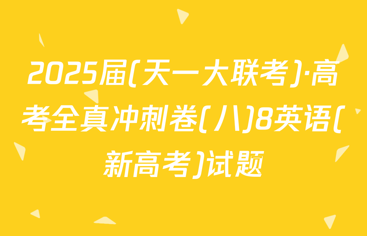 2025届(天一大联考)·高考全真冲刺卷(八)8英语(新高考)试题