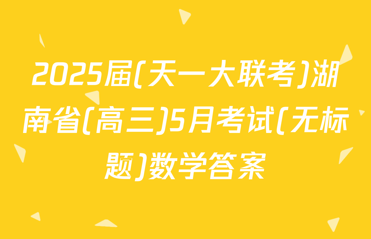 2025届(天一大联考)湖南省(高三)5月考试(无标题)数学答案