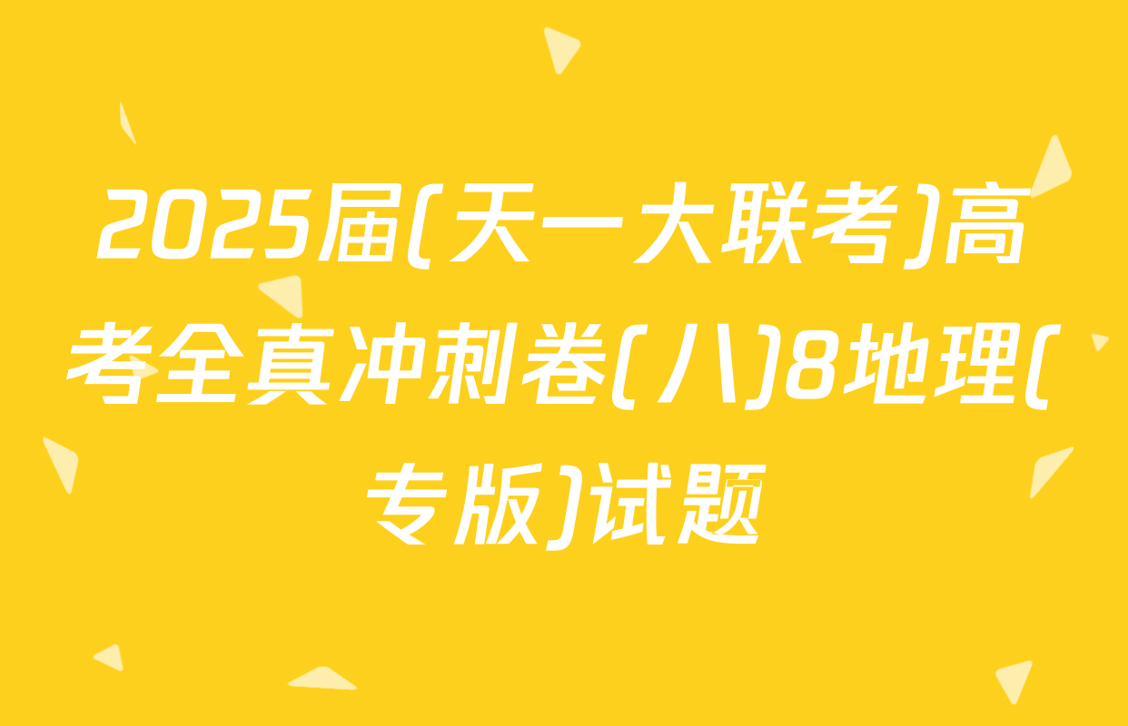 2025届(天一大联考)高考全真冲刺卷(八)8地理(专版)试题