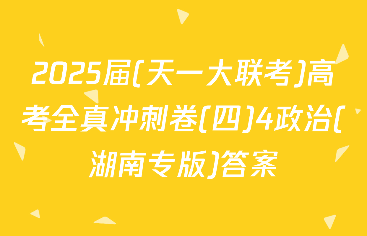 2025届(天一大联考)高考全真冲刺卷(四)4政治(湖南专版)答案