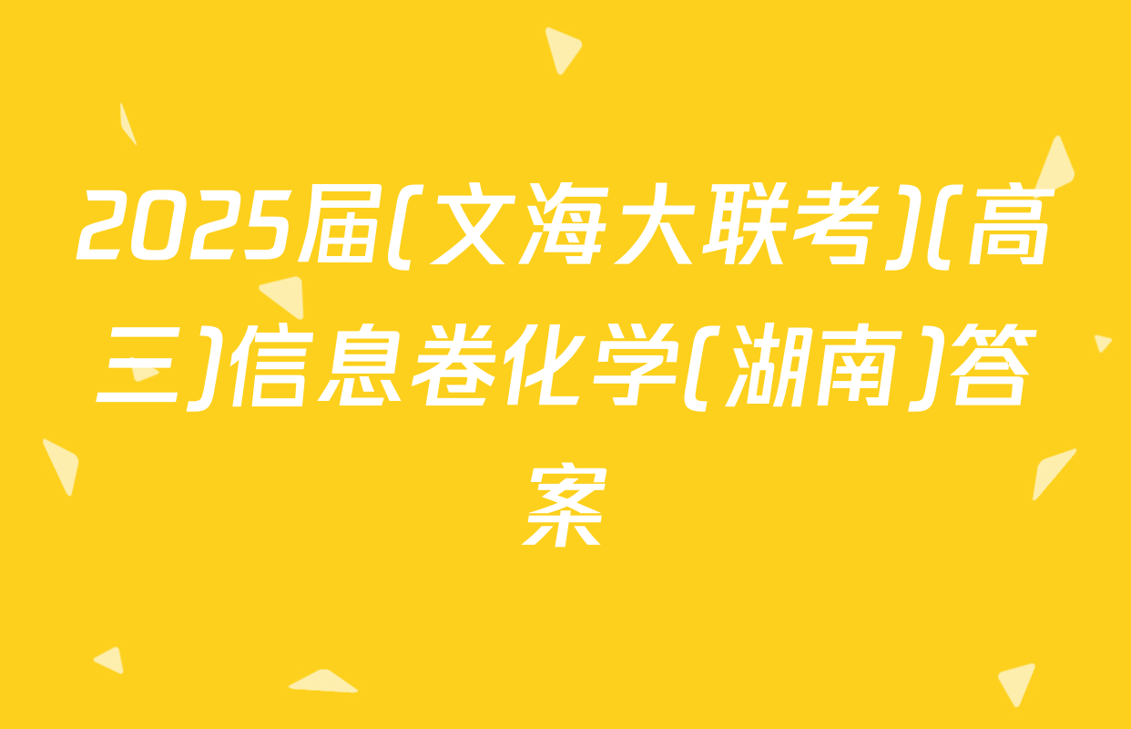 2025届(文海大联考)(高三)信息卷化学(湖南)答案