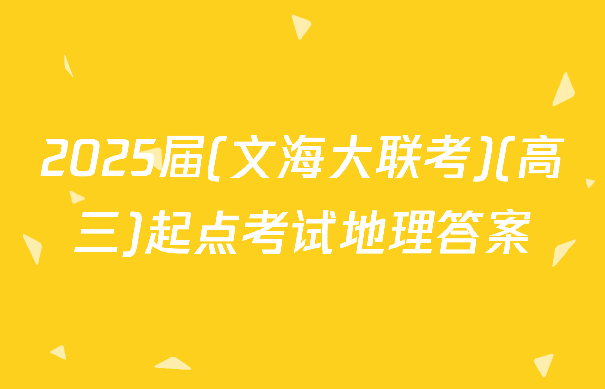 2025届(文海大联考)(高三)起点考试地理答案