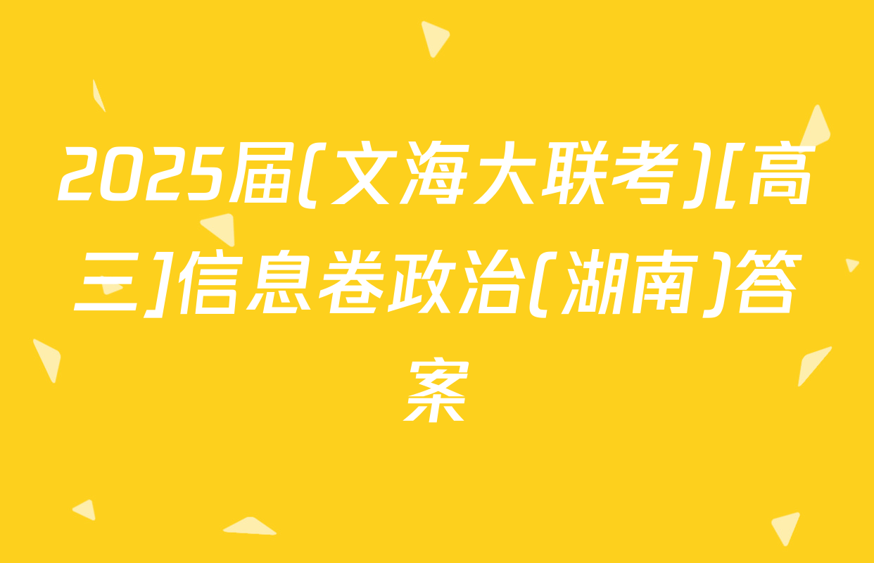 2025届(文海大联考)[高三]信息卷政治(湖南)答案