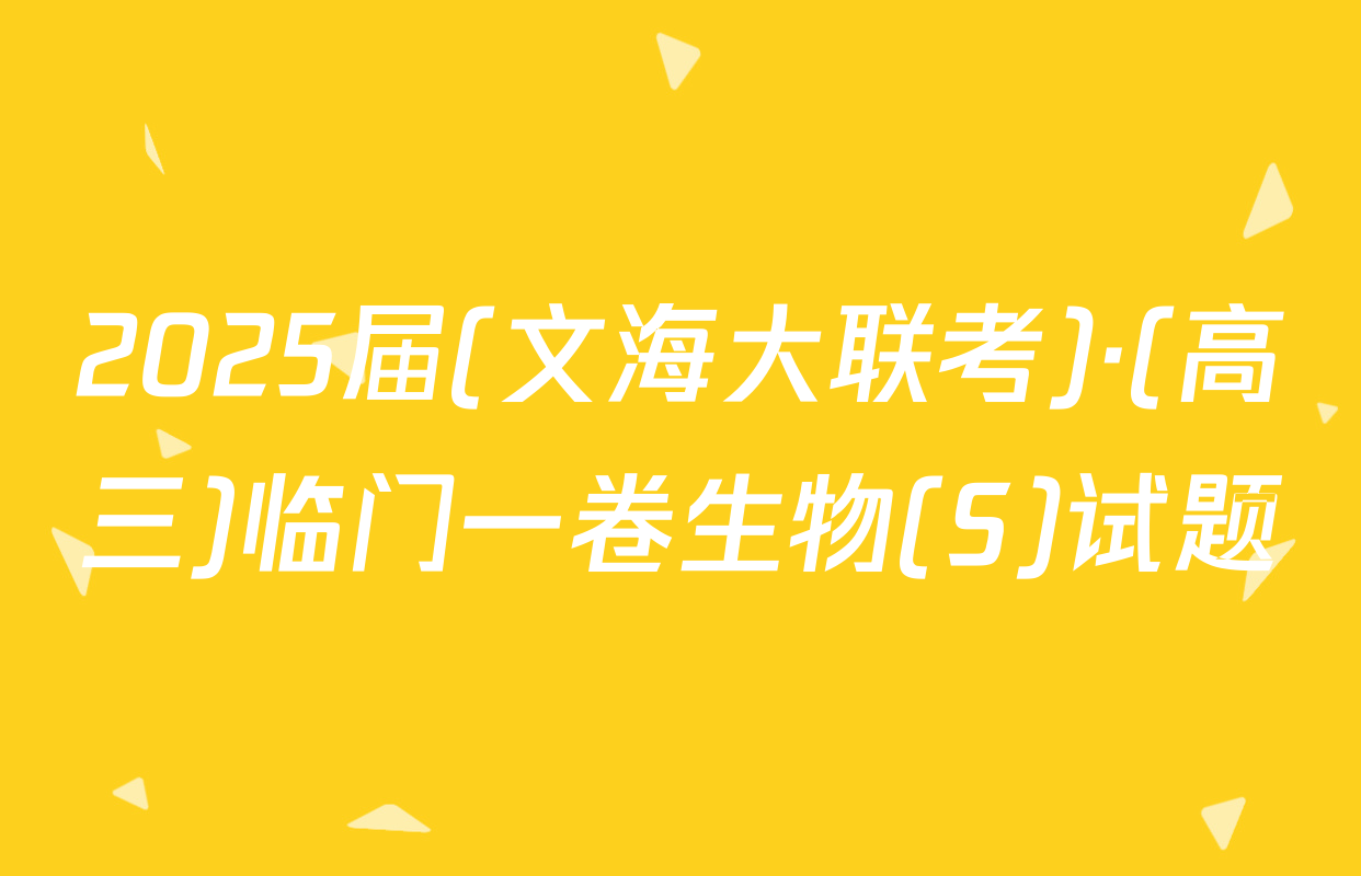 2025届(文海大联考)·(高三)临门一卷生物(S)试题
