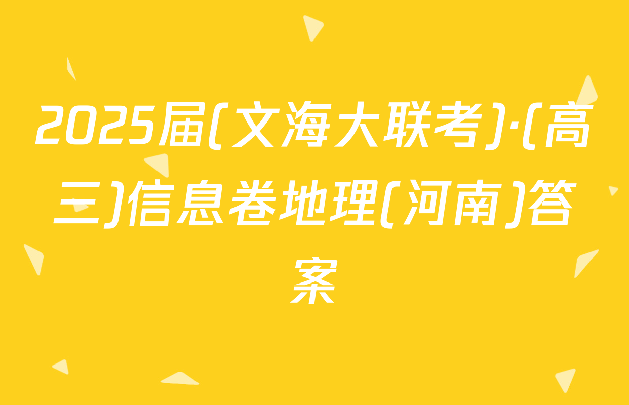 2025届(文海大联考)·(高三)信息卷地理(河南)答案