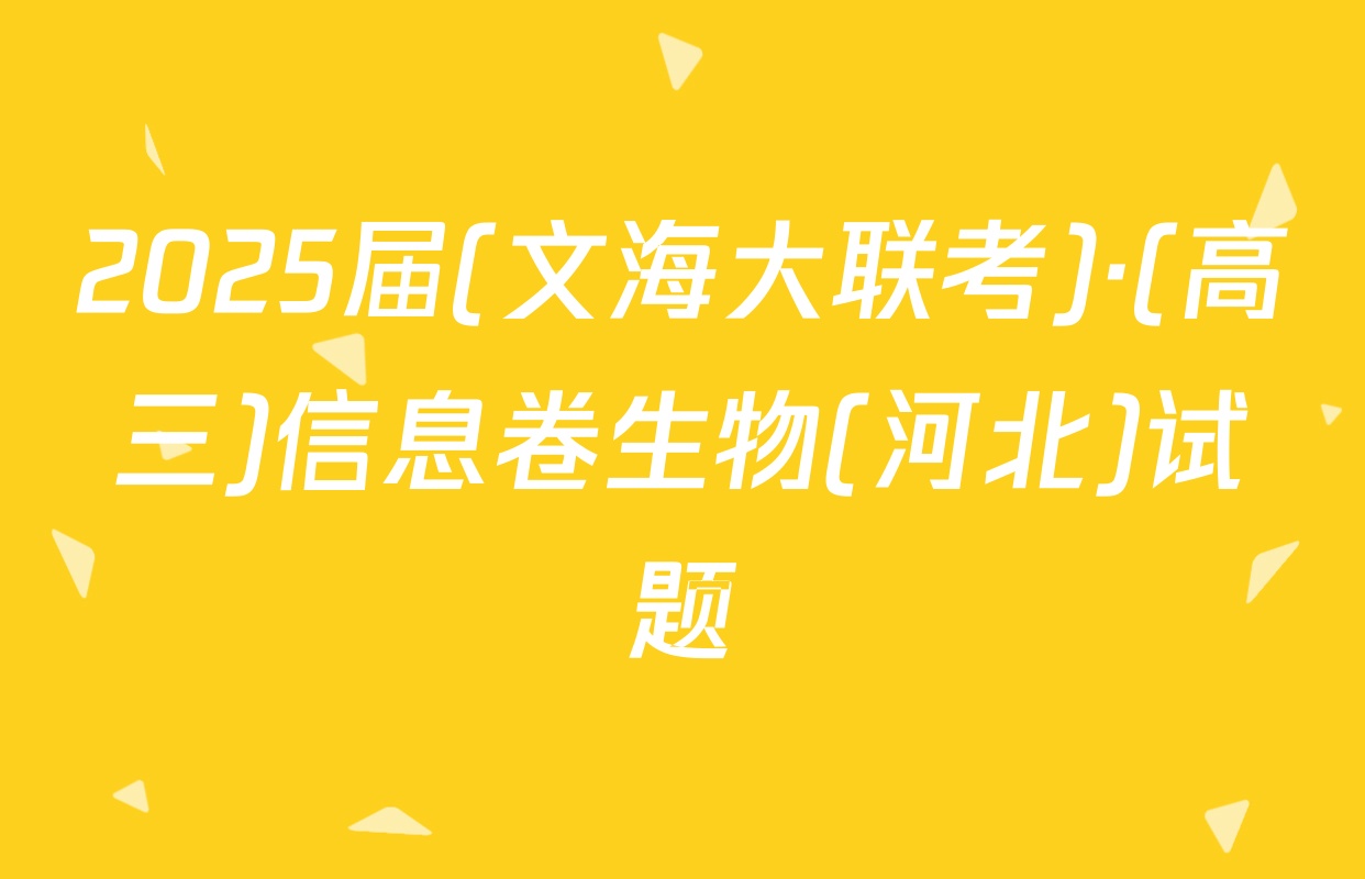 2025届(文海大联考)·(高三)信息卷生物(河北)试题