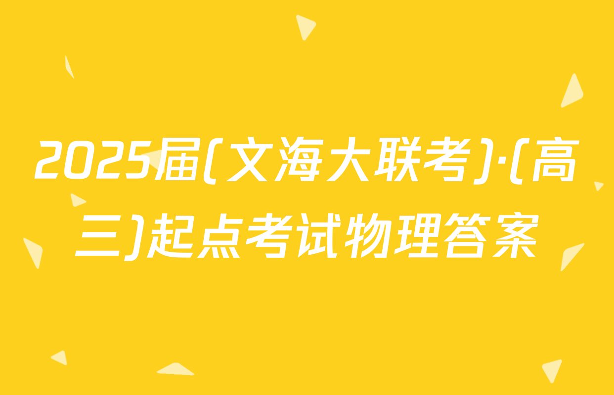 2025届(文海大联考)·(高三)起点考试物理答案