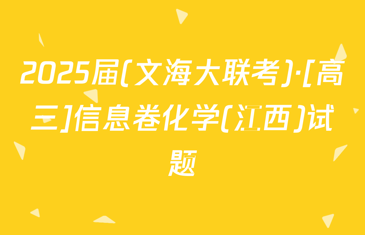 2025届(文海大联考)·[高三]信息卷化学(江西)试题